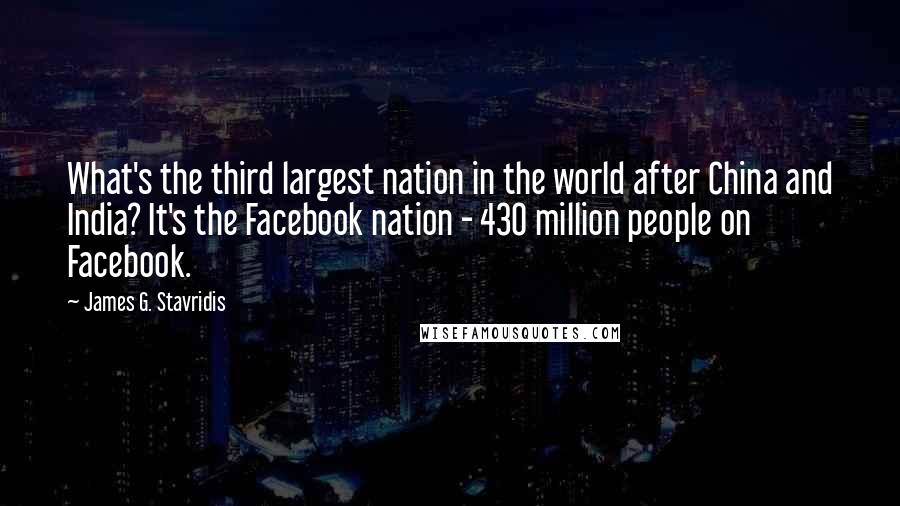 James G. Stavridis Quotes: What's the third largest nation in the world after China and India? It's the Facebook nation - 430 million people on Facebook.