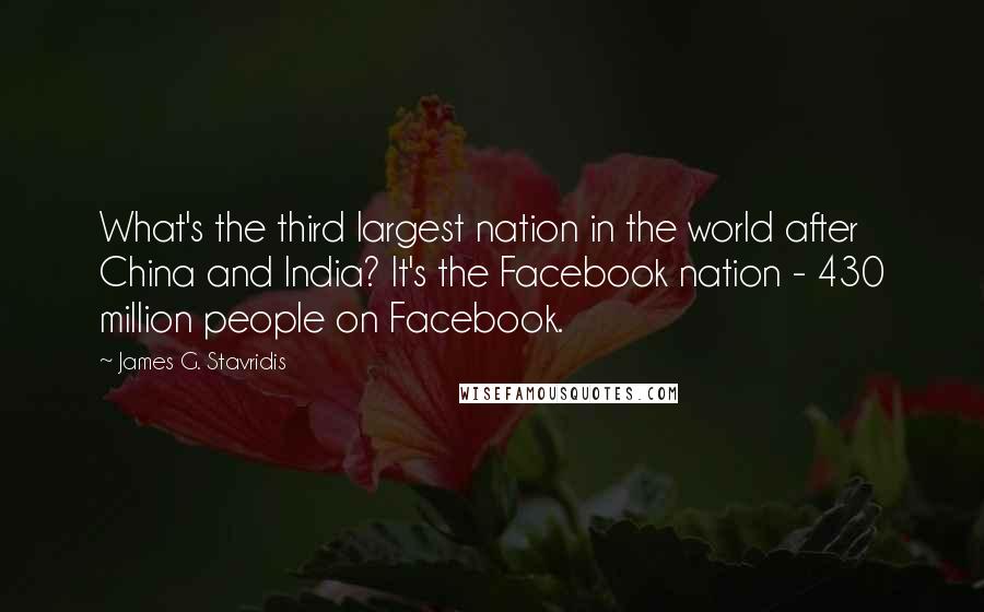 James G. Stavridis Quotes: What's the third largest nation in the world after China and India? It's the Facebook nation - 430 million people on Facebook.