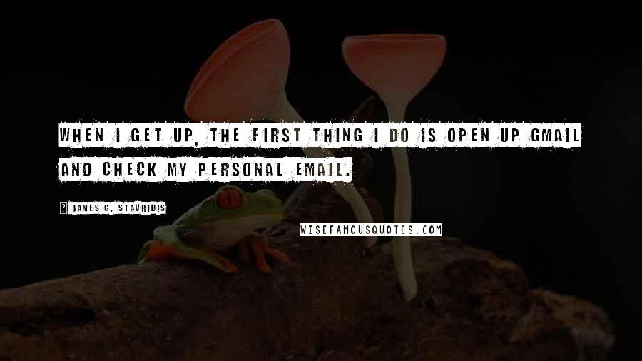 James G. Stavridis Quotes: When I get up, the first thing I do is open up Gmail and check my personal email.