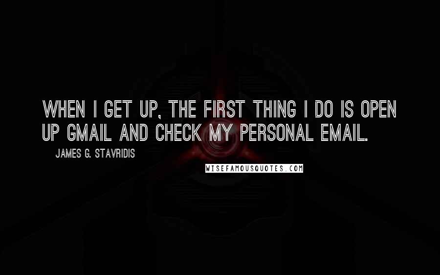 James G. Stavridis Quotes: When I get up, the first thing I do is open up Gmail and check my personal email.