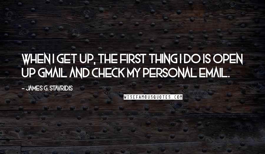 James G. Stavridis Quotes: When I get up, the first thing I do is open up Gmail and check my personal email.