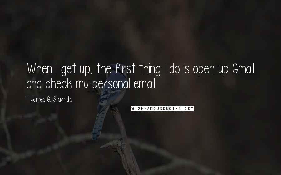 James G. Stavridis Quotes: When I get up, the first thing I do is open up Gmail and check my personal email.