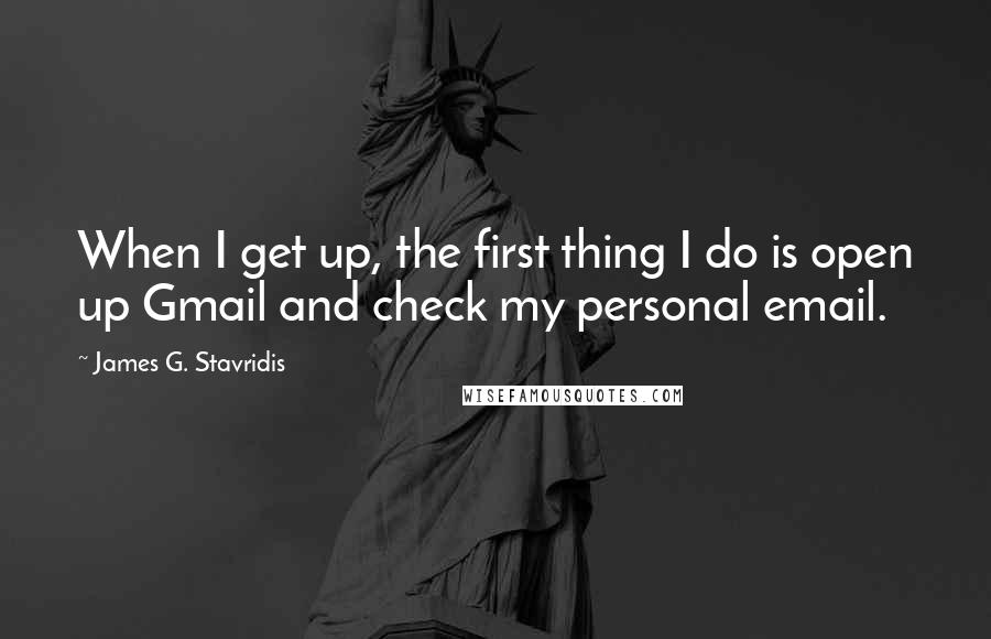 James G. Stavridis Quotes: When I get up, the first thing I do is open up Gmail and check my personal email.