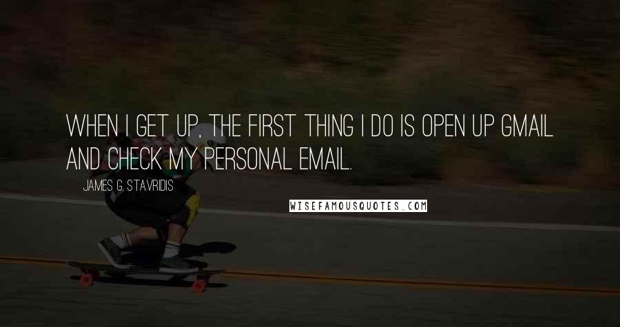 James G. Stavridis Quotes: When I get up, the first thing I do is open up Gmail and check my personal email.