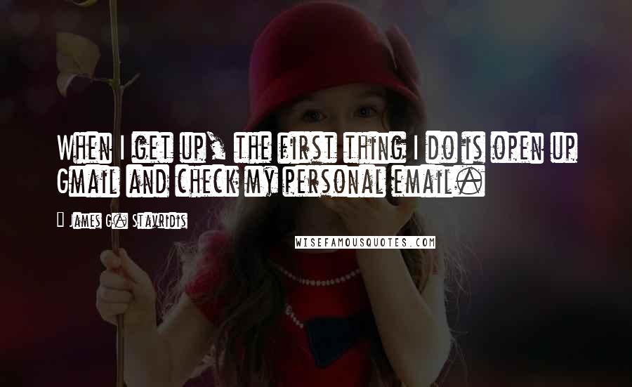 James G. Stavridis Quotes: When I get up, the first thing I do is open up Gmail and check my personal email.