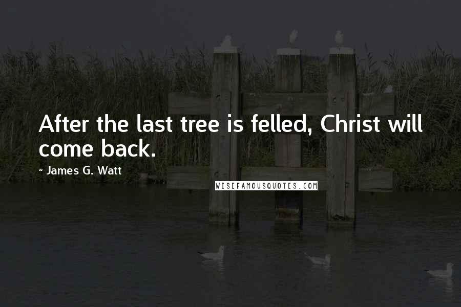 James G. Watt Quotes: After the last tree is felled, Christ will come back.