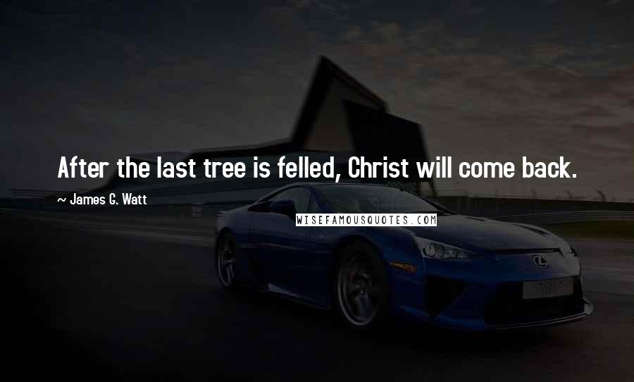 James G. Watt Quotes: After the last tree is felled, Christ will come back.