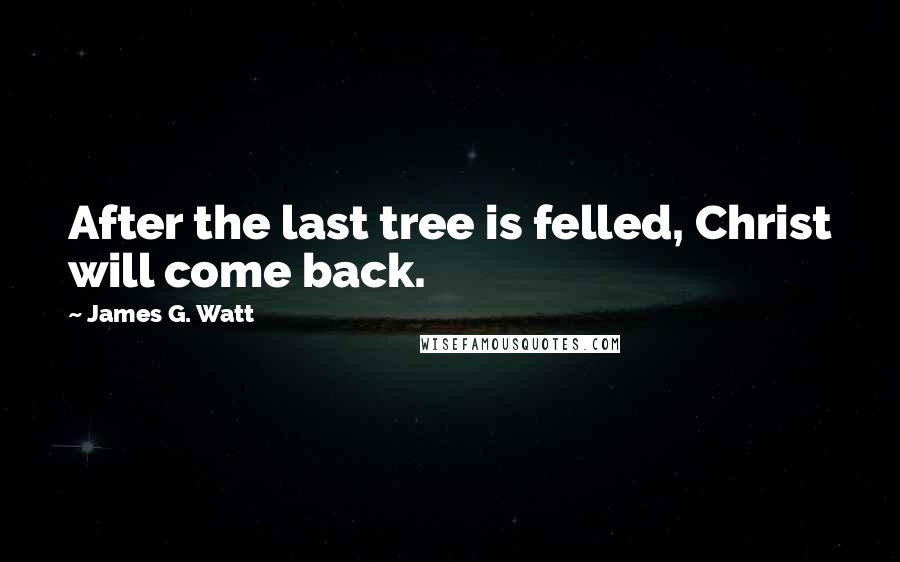 James G. Watt Quotes: After the last tree is felled, Christ will come back.