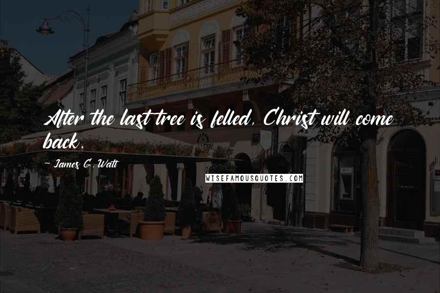 James G. Watt Quotes: After the last tree is felled, Christ will come back.