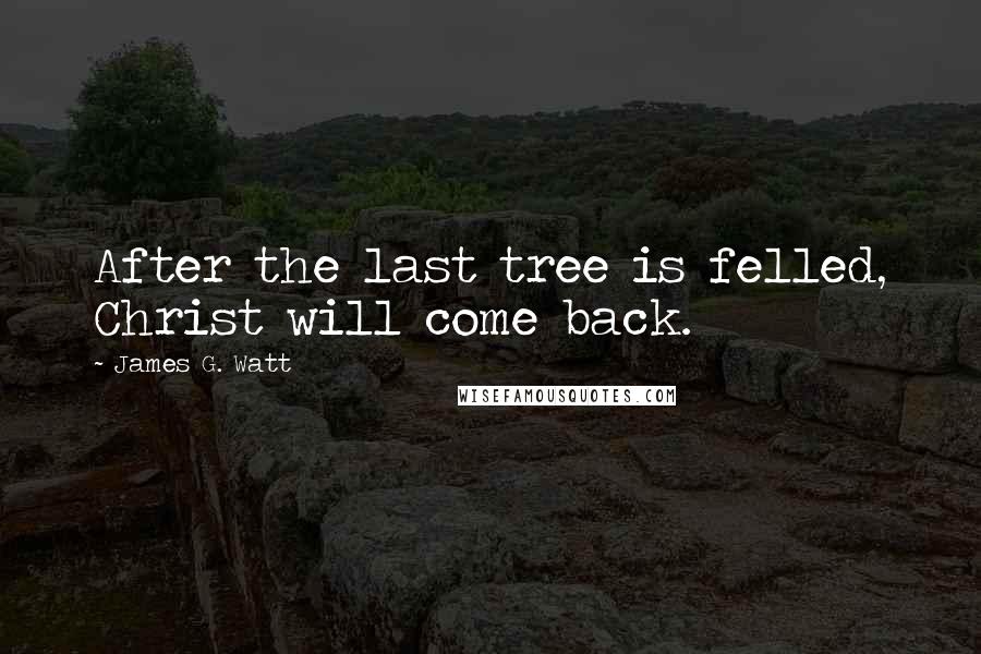 James G. Watt Quotes: After the last tree is felled, Christ will come back.