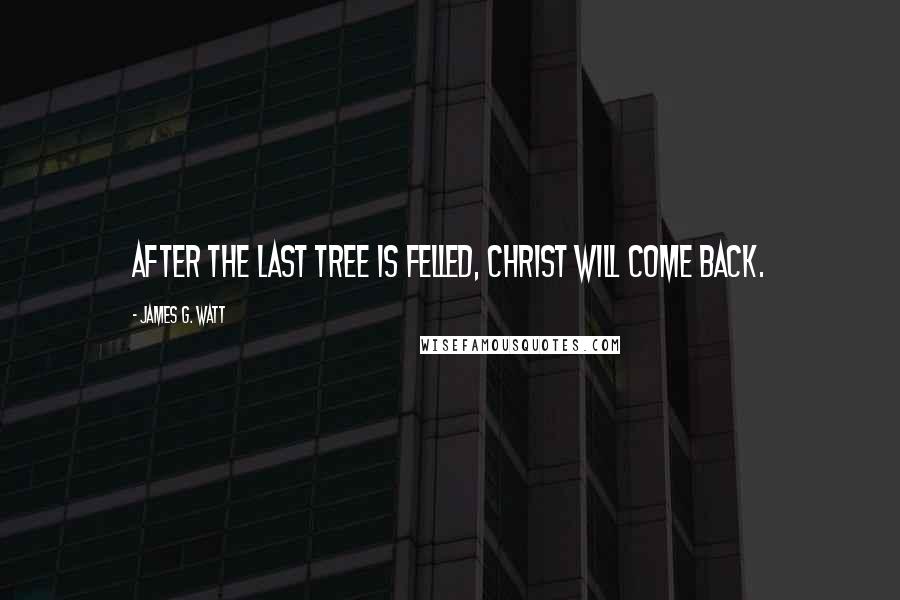 James G. Watt Quotes: After the last tree is felled, Christ will come back.