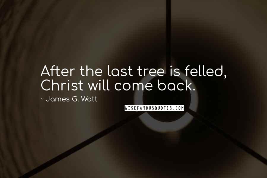 James G. Watt Quotes: After the last tree is felled, Christ will come back.