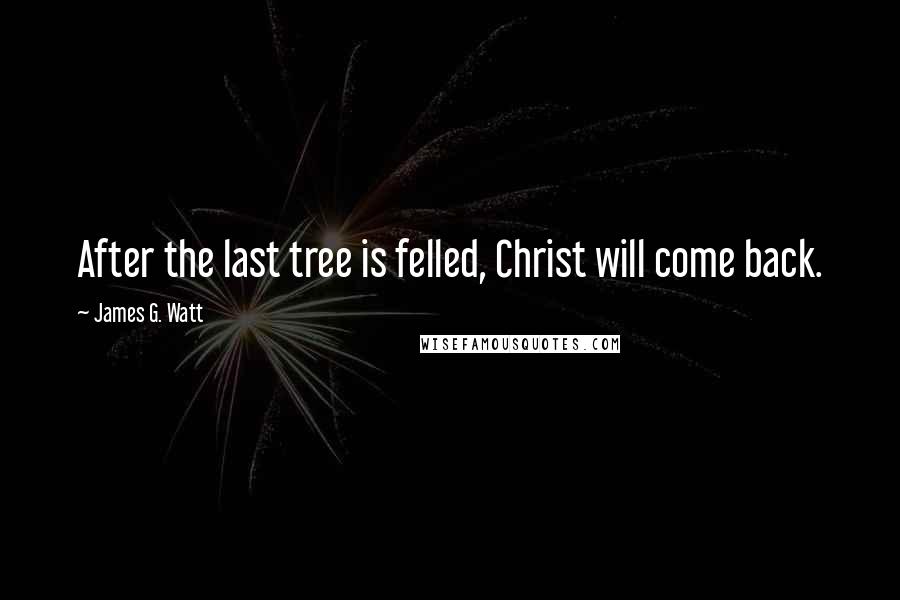 James G. Watt Quotes: After the last tree is felled, Christ will come back.