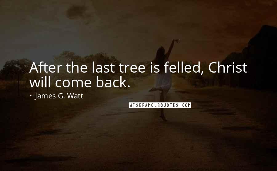 James G. Watt Quotes: After the last tree is felled, Christ will come back.