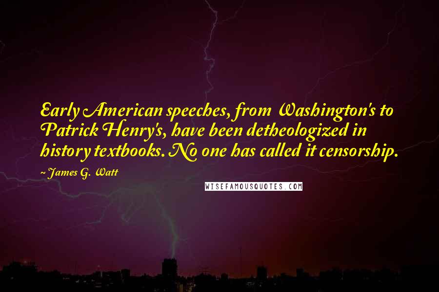 James G. Watt Quotes: Early American speeches, from Washington's to Patrick Henry's, have been detheologized in history textbooks. No one has called it censorship.