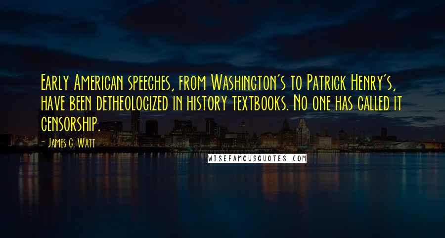 James G. Watt Quotes: Early American speeches, from Washington's to Patrick Henry's, have been detheologized in history textbooks. No one has called it censorship.