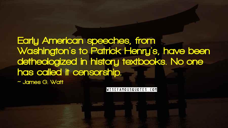 James G. Watt Quotes: Early American speeches, from Washington's to Patrick Henry's, have been detheologized in history textbooks. No one has called it censorship.