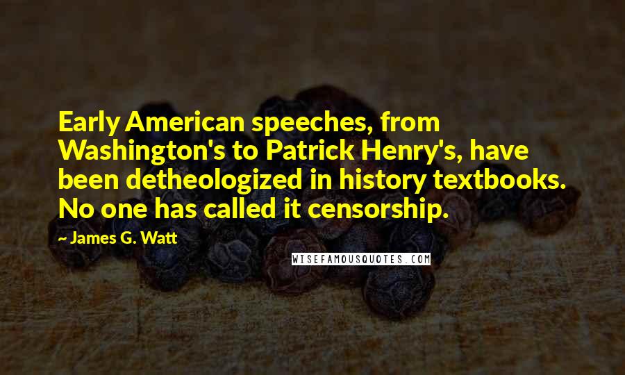 James G. Watt Quotes: Early American speeches, from Washington's to Patrick Henry's, have been detheologized in history textbooks. No one has called it censorship.