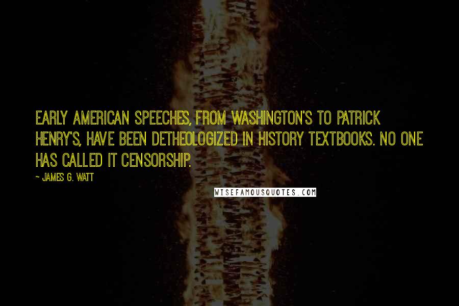 James G. Watt Quotes: Early American speeches, from Washington's to Patrick Henry's, have been detheologized in history textbooks. No one has called it censorship.