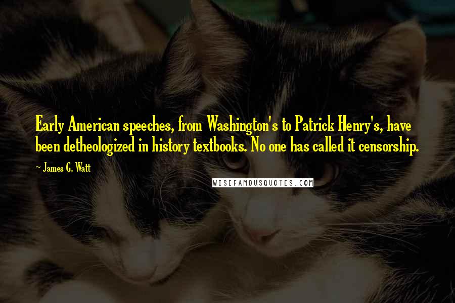 James G. Watt Quotes: Early American speeches, from Washington's to Patrick Henry's, have been detheologized in history textbooks. No one has called it censorship.