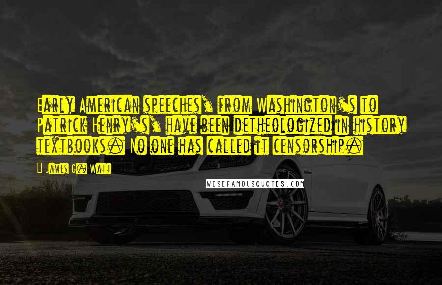 James G. Watt Quotes: Early American speeches, from Washington's to Patrick Henry's, have been detheologized in history textbooks. No one has called it censorship.