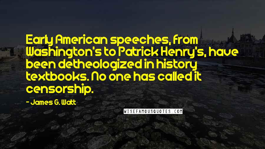 James G. Watt Quotes: Early American speeches, from Washington's to Patrick Henry's, have been detheologized in history textbooks. No one has called it censorship.