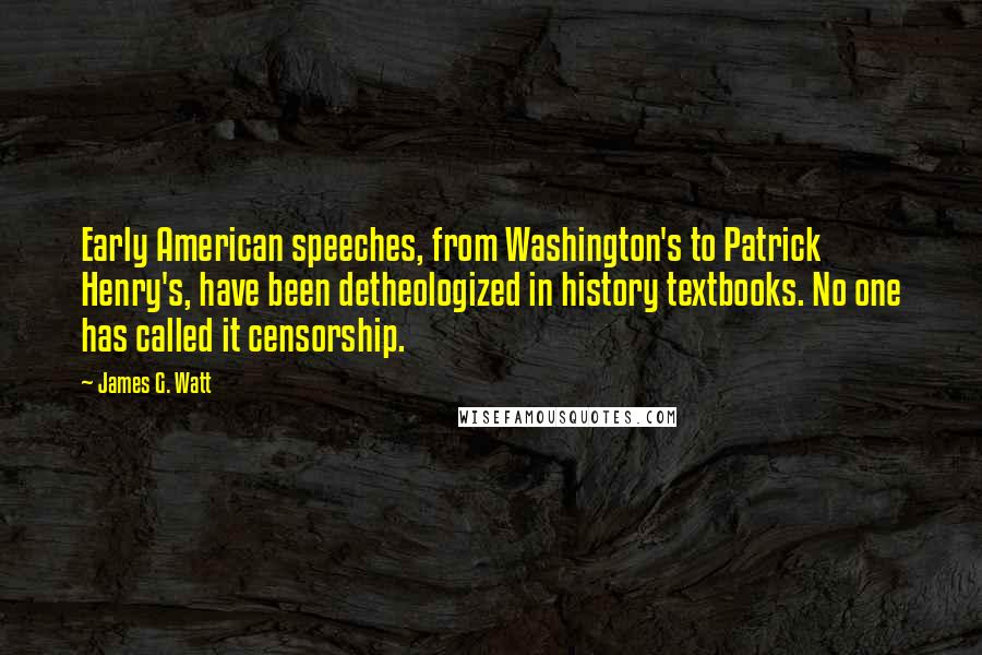 James G. Watt Quotes: Early American speeches, from Washington's to Patrick Henry's, have been detheologized in history textbooks. No one has called it censorship.