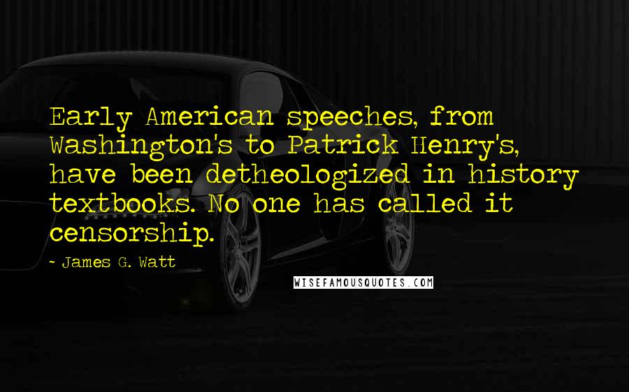 James G. Watt Quotes: Early American speeches, from Washington's to Patrick Henry's, have been detheologized in history textbooks. No one has called it censorship.