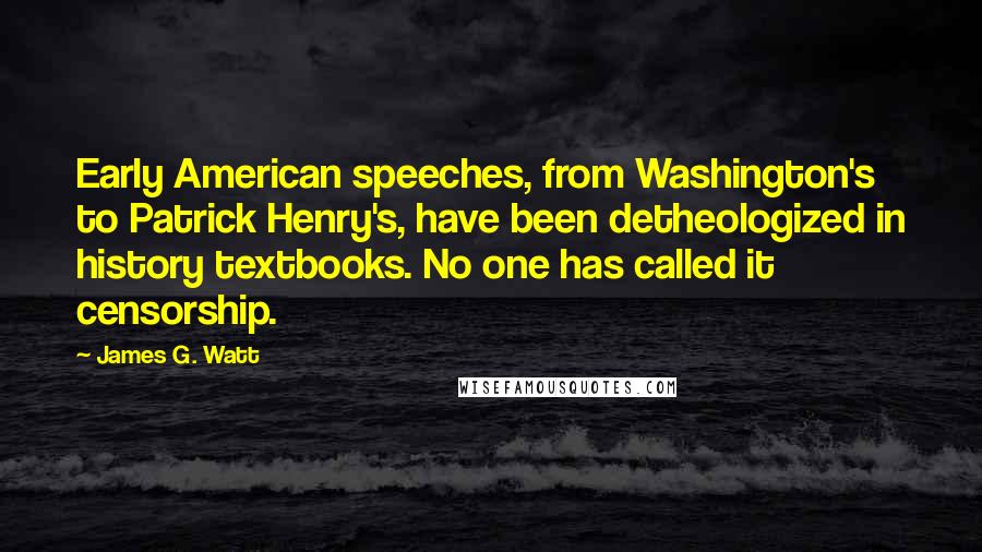 James G. Watt Quotes: Early American speeches, from Washington's to Patrick Henry's, have been detheologized in history textbooks. No one has called it censorship.