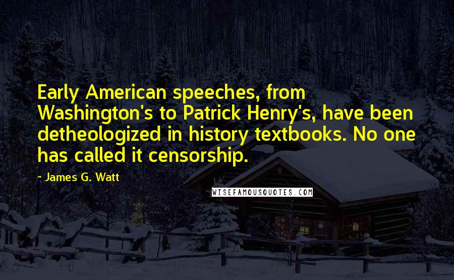 James G. Watt Quotes: Early American speeches, from Washington's to Patrick Henry's, have been detheologized in history textbooks. No one has called it censorship.