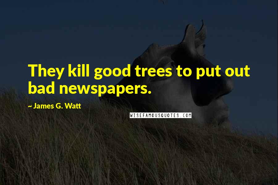 James G. Watt Quotes: They kill good trees to put out bad newspapers.