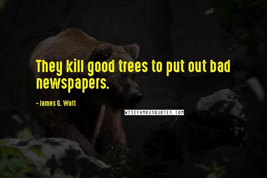 James G. Watt Quotes: They kill good trees to put out bad newspapers.