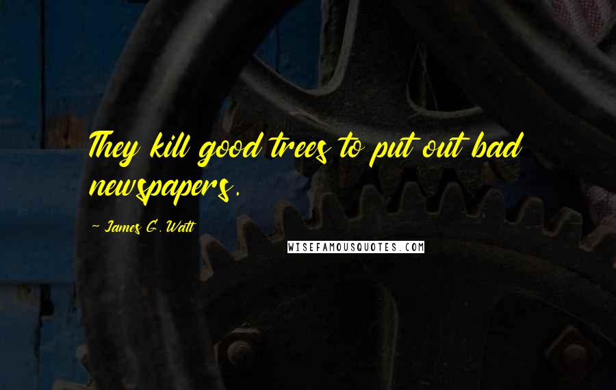 James G. Watt Quotes: They kill good trees to put out bad newspapers.