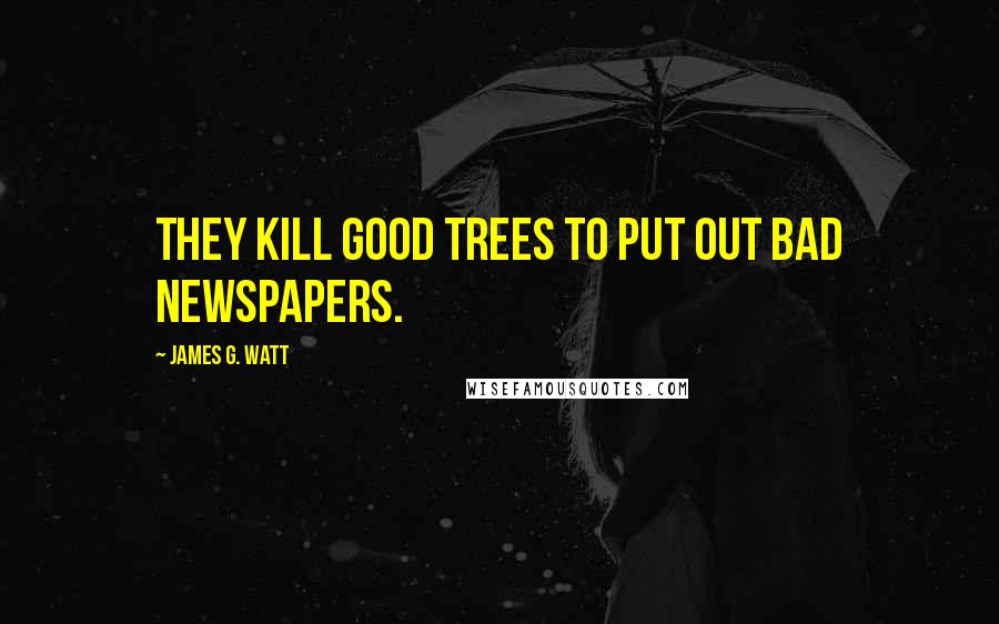 James G. Watt Quotes: They kill good trees to put out bad newspapers.