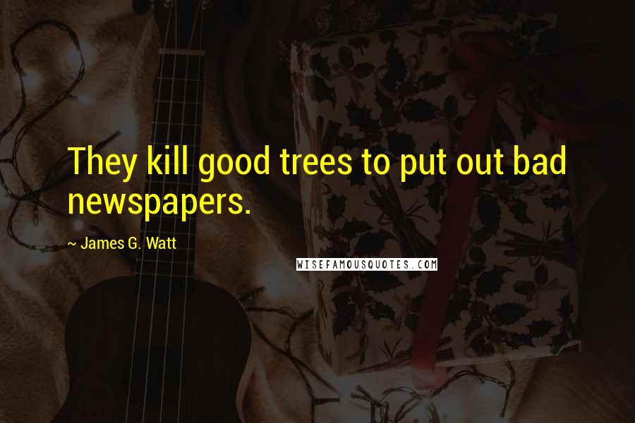 James G. Watt Quotes: They kill good trees to put out bad newspapers.