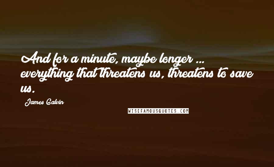 James Galvin Quotes: And for a minute, maybe longer ... everything that threatens us, threatens to save us.