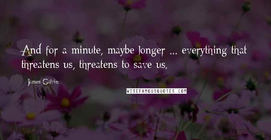 James Galvin Quotes: And for a minute, maybe longer ... everything that threatens us, threatens to save us.