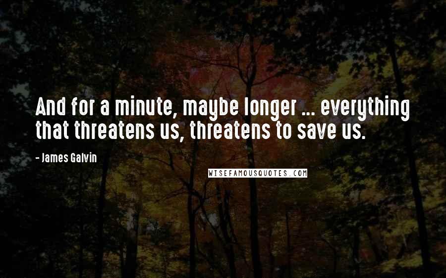 James Galvin Quotes: And for a minute, maybe longer ... everything that threatens us, threatens to save us.
