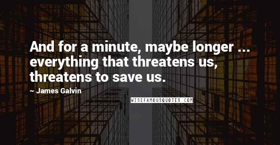 James Galvin Quotes: And for a minute, maybe longer ... everything that threatens us, threatens to save us.