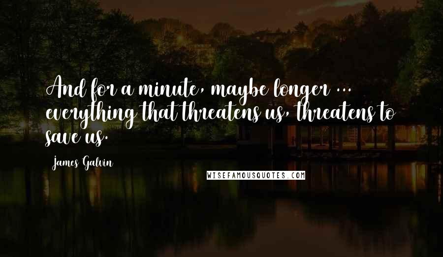 James Galvin Quotes: And for a minute, maybe longer ... everything that threatens us, threatens to save us.