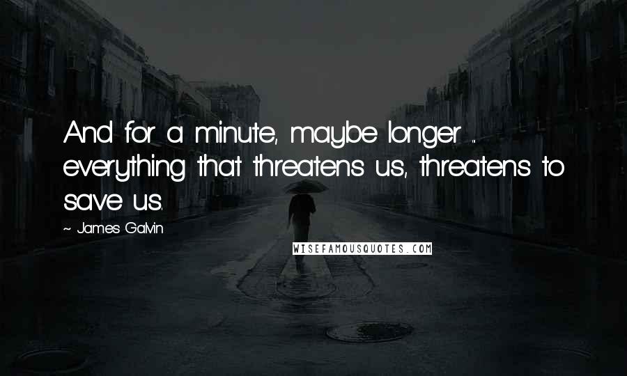 James Galvin Quotes: And for a minute, maybe longer ... everything that threatens us, threatens to save us.