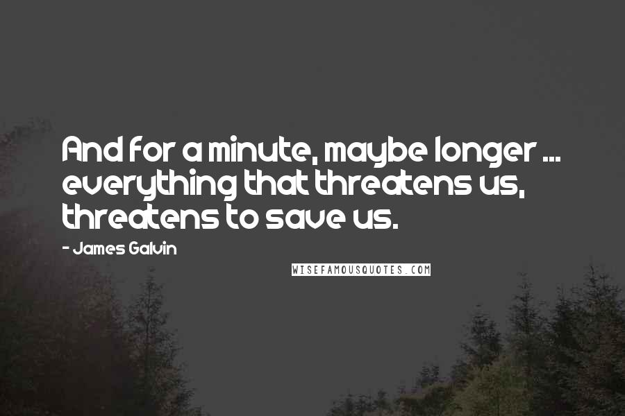 James Galvin Quotes: And for a minute, maybe longer ... everything that threatens us, threatens to save us.