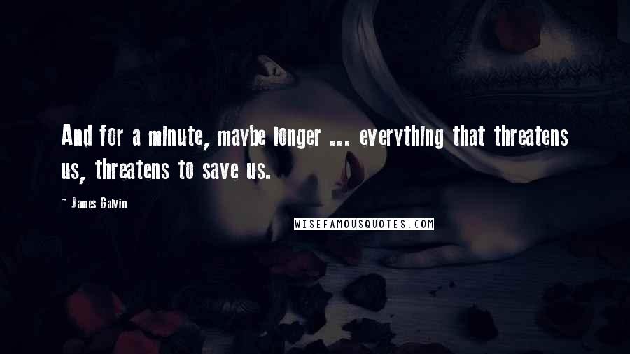 James Galvin Quotes: And for a minute, maybe longer ... everything that threatens us, threatens to save us.