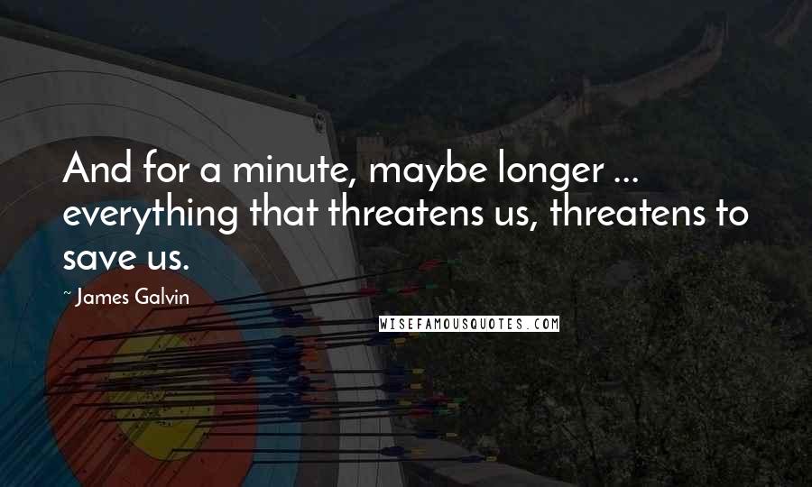 James Galvin Quotes: And for a minute, maybe longer ... everything that threatens us, threatens to save us.