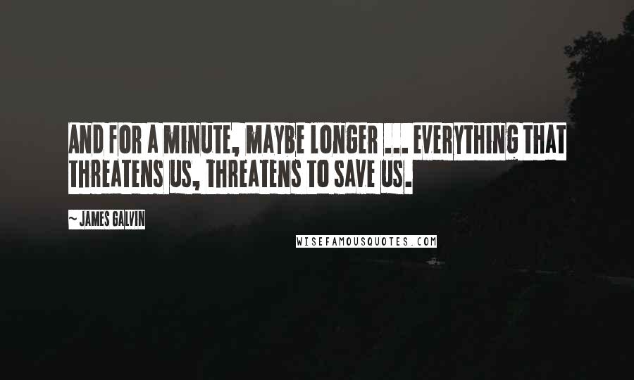 James Galvin Quotes: And for a minute, maybe longer ... everything that threatens us, threatens to save us.