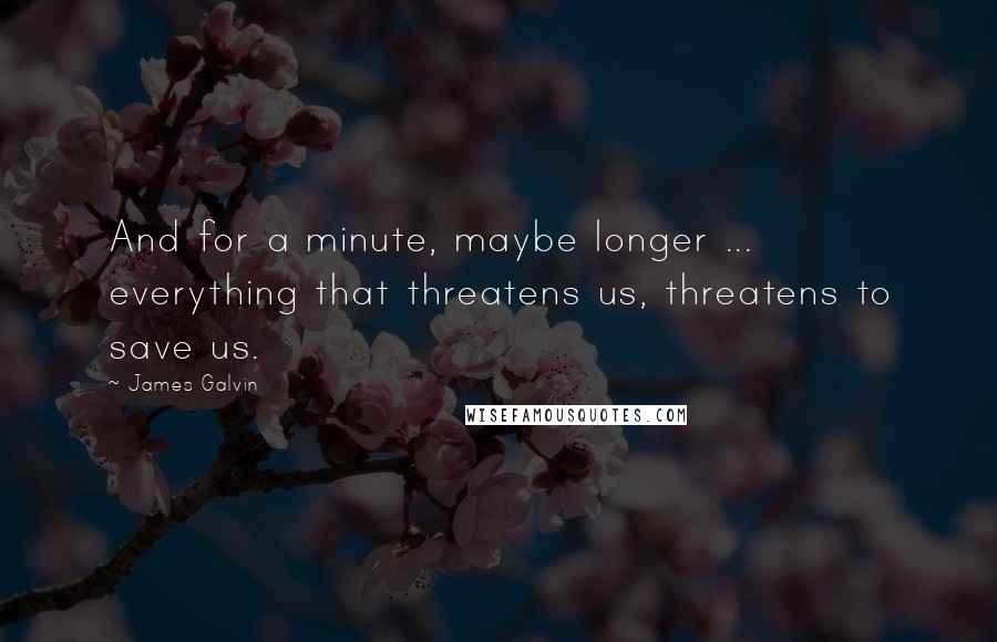 James Galvin Quotes: And for a minute, maybe longer ... everything that threatens us, threatens to save us.