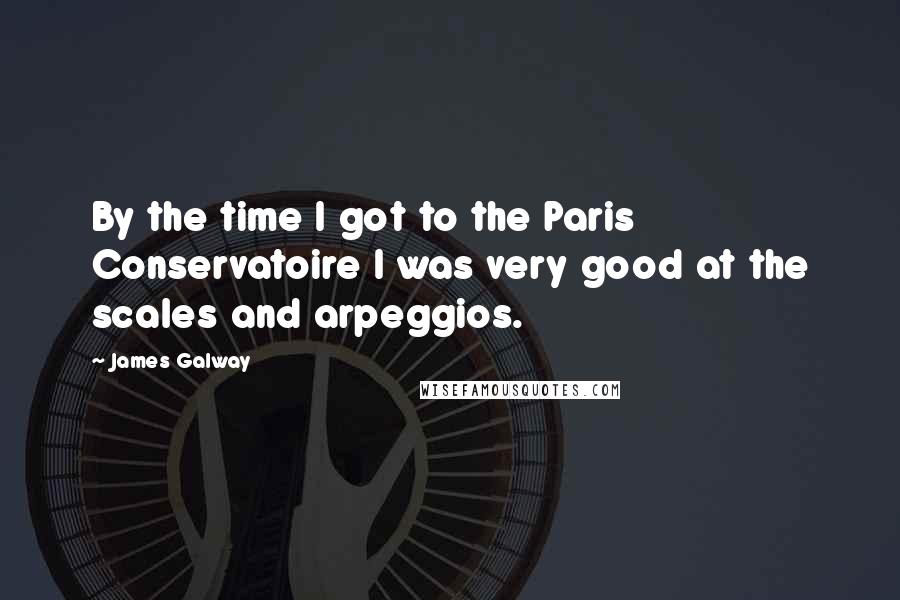 James Galway Quotes: By the time I got to the Paris Conservatoire I was very good at the scales and arpeggios.