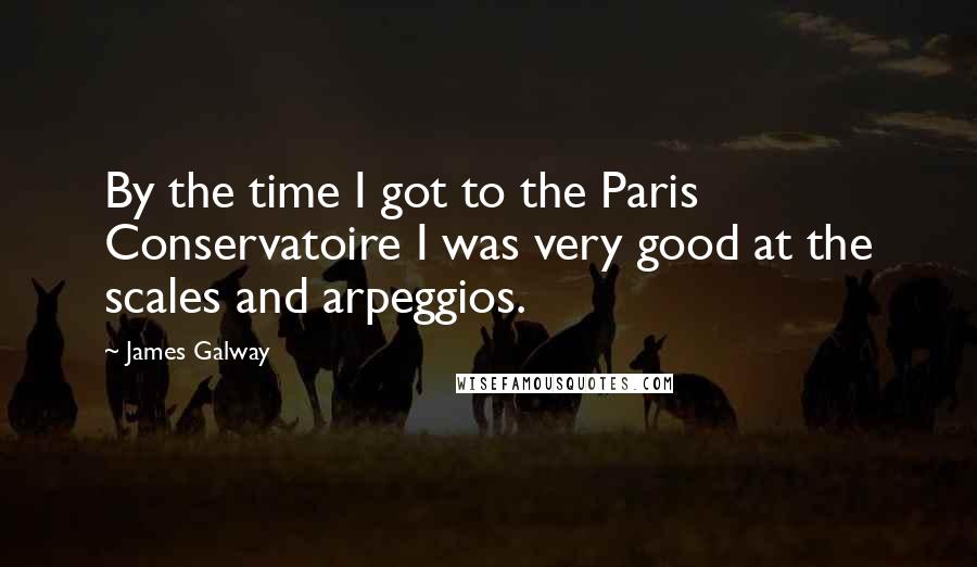 James Galway Quotes: By the time I got to the Paris Conservatoire I was very good at the scales and arpeggios.