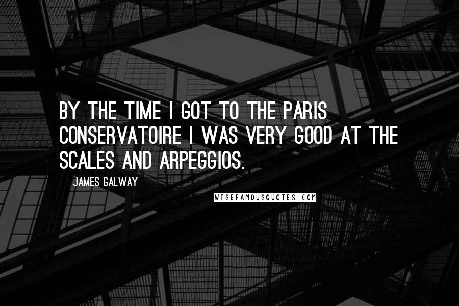 James Galway Quotes: By the time I got to the Paris Conservatoire I was very good at the scales and arpeggios.