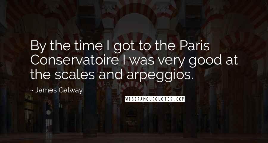 James Galway Quotes: By the time I got to the Paris Conservatoire I was very good at the scales and arpeggios.